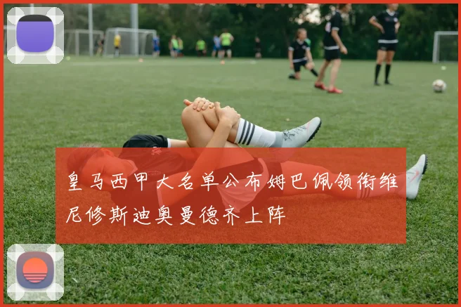 皇马西甲大名单公布姆巴佩领衔维尼修斯迪奥曼德齐上阵
